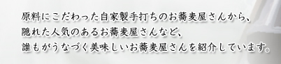 原料にこだわった自家製手打ちのお蕎麦屋さんから、隠れた人気のある御蕎麦やさんなど、誰もがうなづく美味しいお蕎麦屋さんを紹介しています。